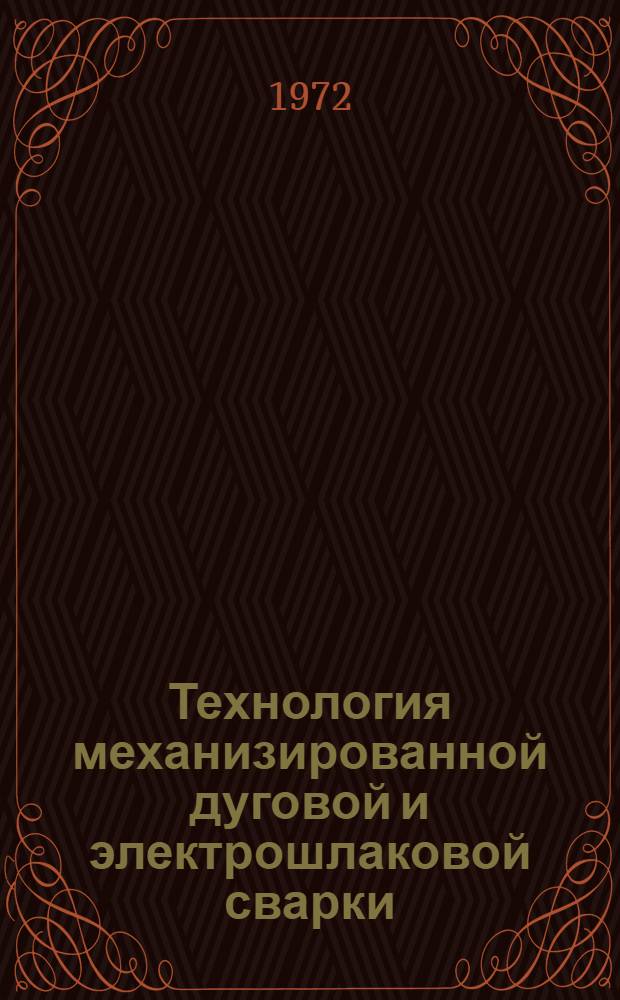 Технология механизированной дуговой и электрошлаковой сварки : Учеб. пособие для курсов инструкторов по внедрению в нар. хоз-во передовых методов сварки и наплавки металлов