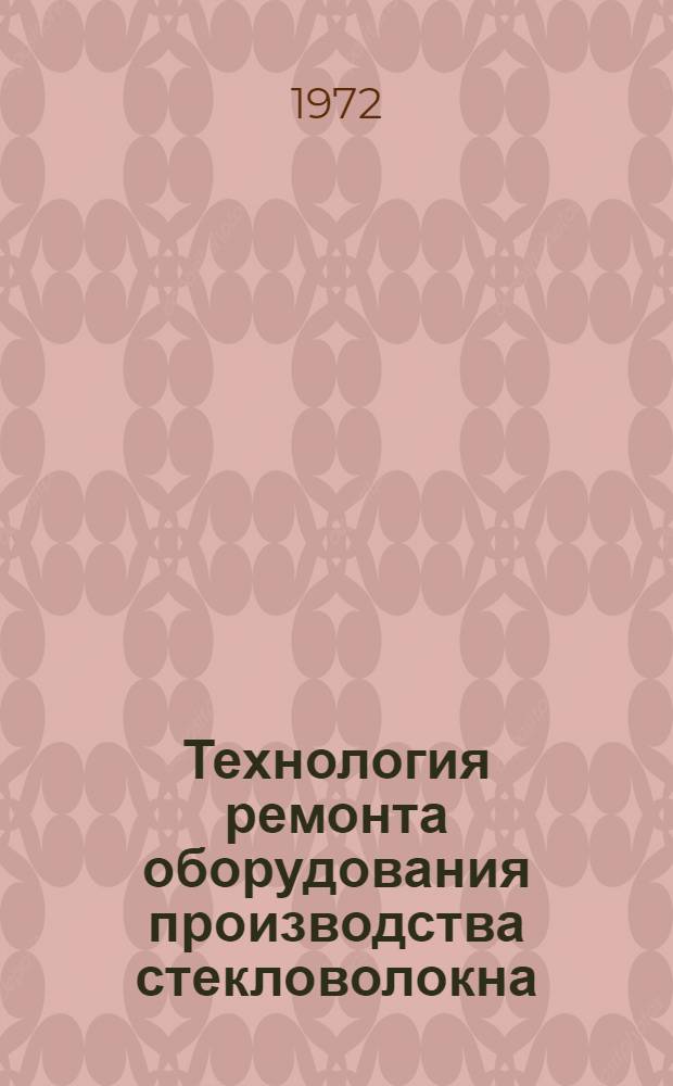 Технология ремонта оборудования производства стекловолокна : Утв. 30/III 1972 г