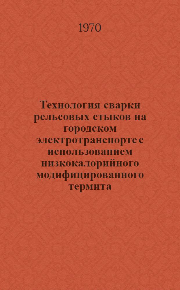 Технология сварки рельсовых стыков на городском электротранспорте с использованием низкокалорийного модифицированного термита : Утв. 30/XII 1969 г