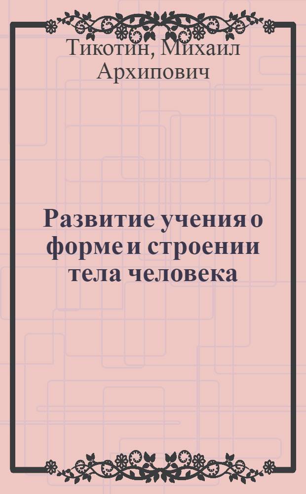 Развитие учения о форме и строении тела человека : Доклад, обобщающий выполн. и опубл. труды, представл. для защиты на соискание учен. степени д-ра мед. наук : (751)