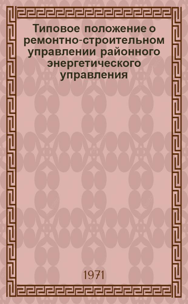 Типовое положение о ремонтно-строительном управлении районного энергетического управления : Утв. 23 X 1970 г.