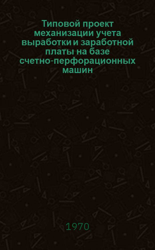 Типовой проект механизации учета выработки и заработной платы на базе счетно-перфорационных машин