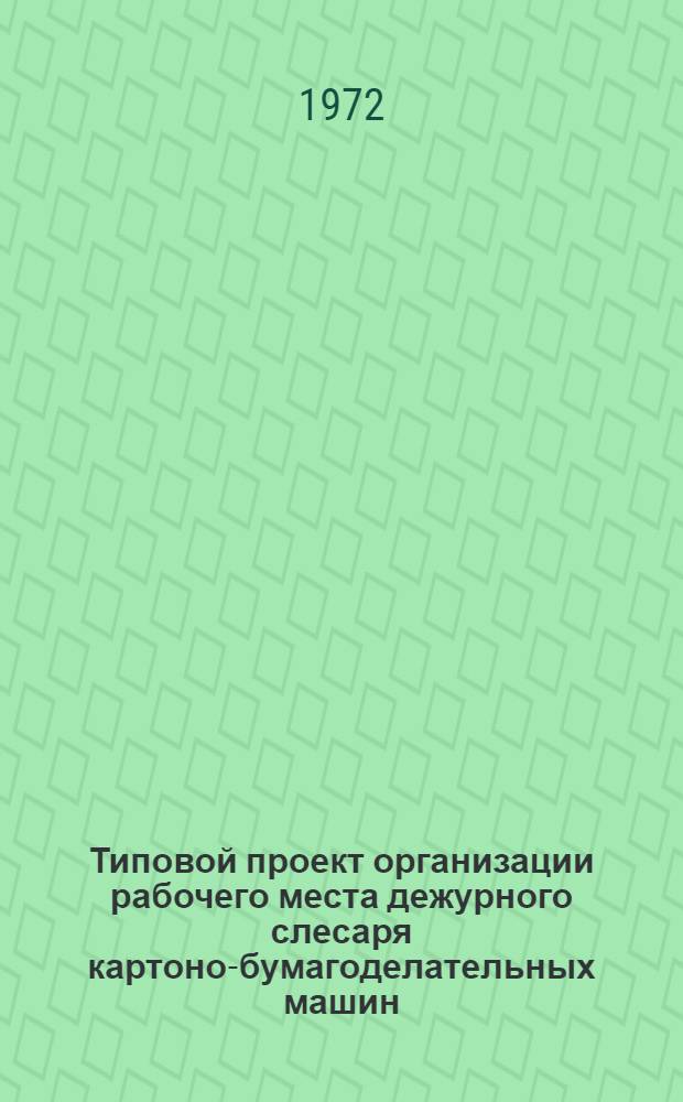 Типовой проект организации рабочего места дежурного слесаря картоно-бумагоделательных машин : Утв. 19/V 1972 г
