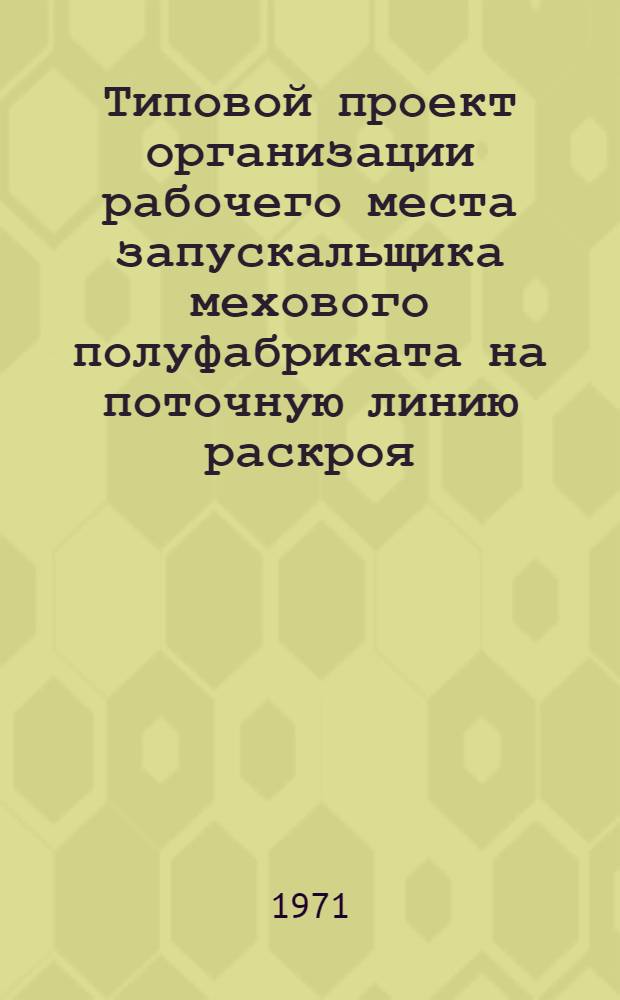 Типовой проект организации рабочего места запускальщика мехового полуфабриката на поточную линию раскроя : Утв. 9/IV 1971 г