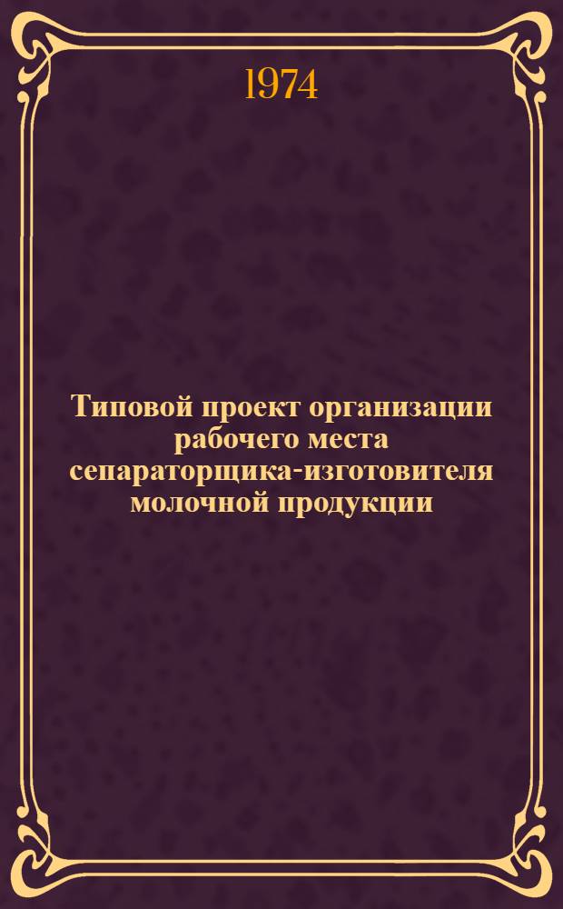Типовой проект организации рабочего места сепараторщика-изготовителя молочной продукции : Утв. 5/V 74 г