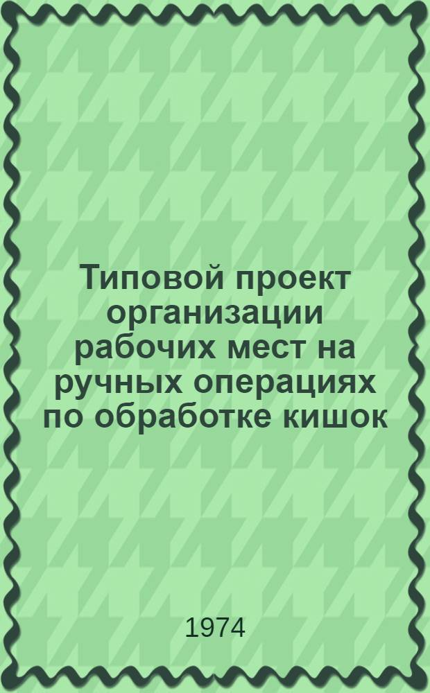 Типовой проект организации рабочих мест на ручных операциях по обработке кишок : Утв. 29/VI 1973 г