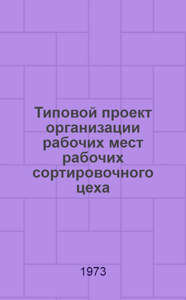 Типовой проект организации рабочих мест рабочих сортировочного цеха (сортировщика, шлифовщика, маркировщика, контролера-приемщика) и укладчика-упаковщика на предприятиях фарфоро-фаянсовой промышленности : Утв. 25/V 1973 г