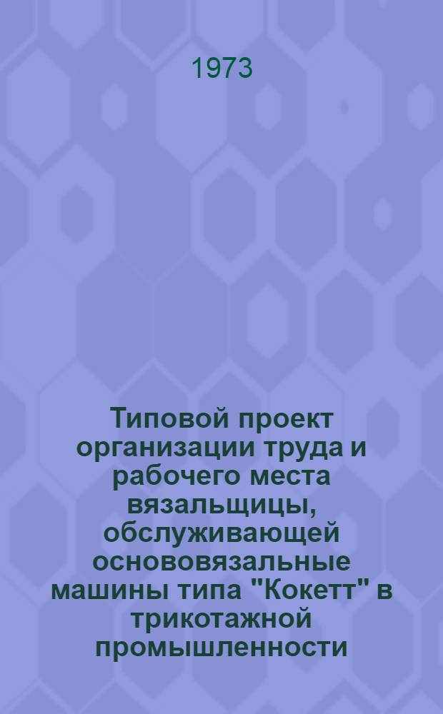 Типовой проект организации труда и рабочего места вязальщицы, обслуживающей основовязальные машины типа "Кокетт" в трикотажной промышленности : Утв. 26/VI 1973 г