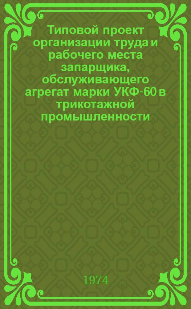 Типовой проект организации труда и рабочего места запарщика, обслуживающего агрегат марки УКФ-60 в трикотажной промышленности : Утв. 30/XII 1973 г