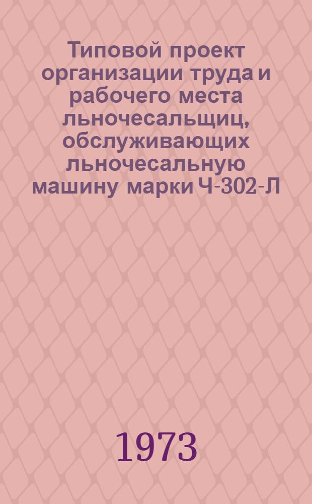 Типовой проект организации труда и рабочего места льночесальщиц, обслуживающих льночесальную машину марки Ч-302-Л, агрегированную с автоматической раскладочной машиной марки АР-500-Л, в льняной промышленности : Утв. 24/XI 1972 г