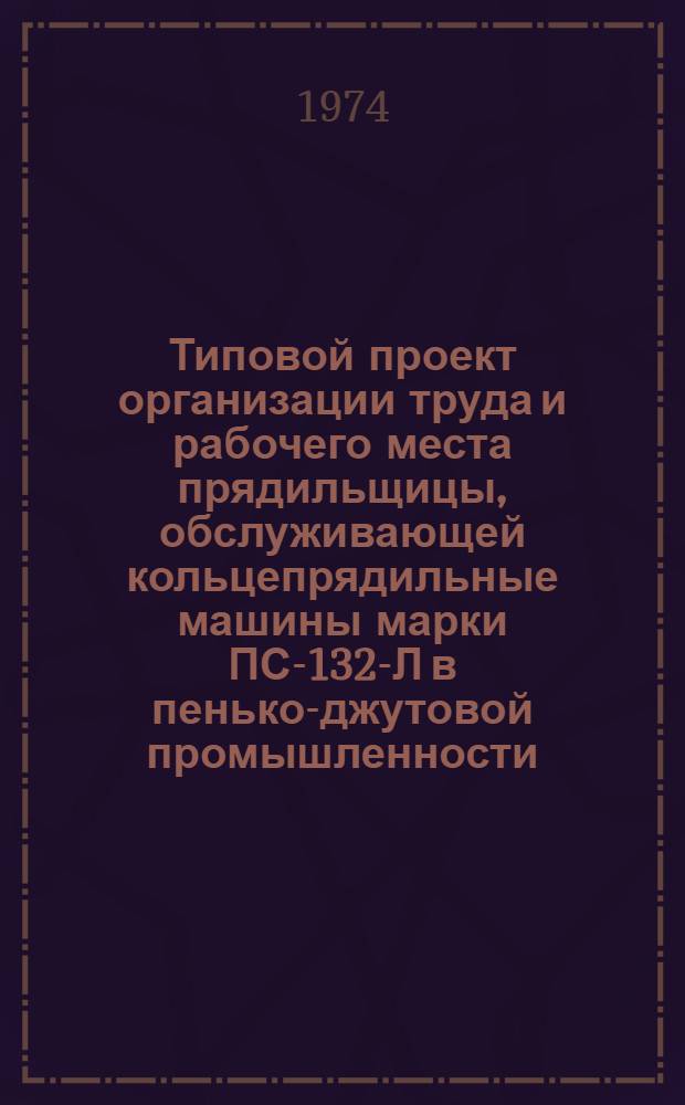 Типовой проект организации труда и рабочего места прядильщицы, обслуживающей кольцепрядильные машины марки ПС-132-Л в пенько-джутовой промышленности : Утв. 24/XII 1973 г