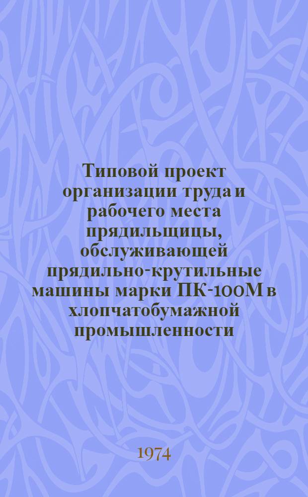 Типовой проект организации труда и рабочего места прядильщицы, обслуживающей прядильно-крутильные машины марки ПК-100М в хлопчатобумажной промышленности : Утв. 20 III 1974 г