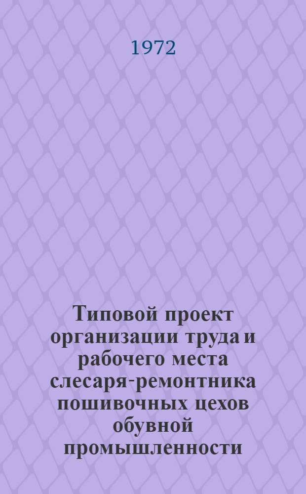 Типовой проект организации труда и рабочего места слесаря-ремонтника пошивочных цехов обувной промышленности : Утв. 2 VIII 1972 г