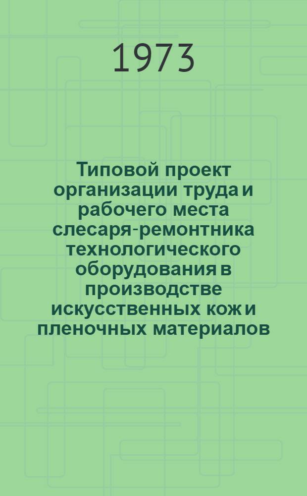 Типовой проект организации труда и рабочего места слесаря-ремонтника технологического оборудования в производстве искусственных кож и пленочных материалов : Утв. 24/I 1973 г