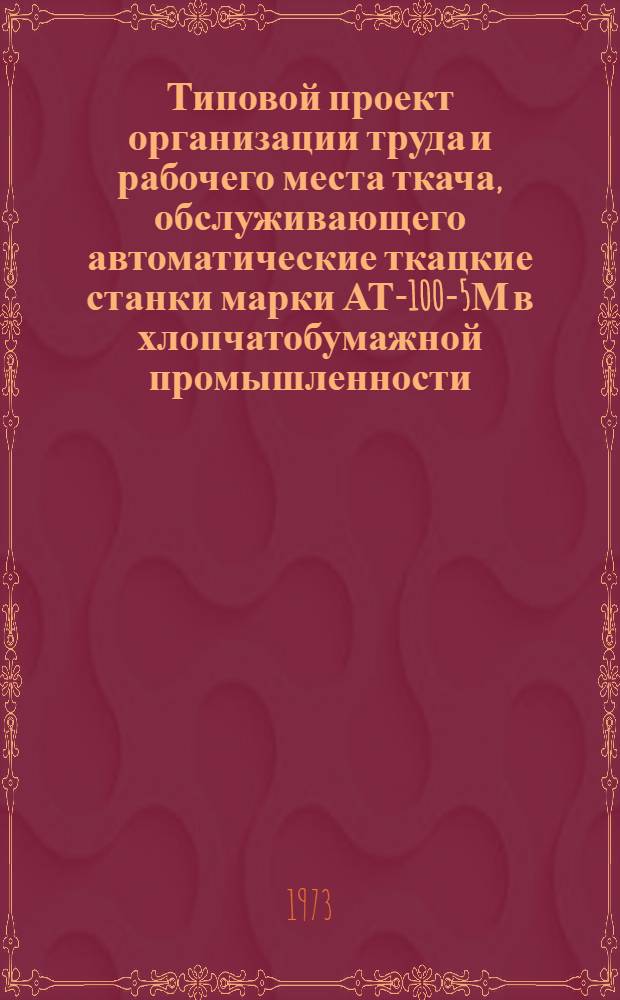 Типовой проект организации труда и рабочего места ткача, обслуживающего автоматические ткацкие станки марки АТ-100-5М в хлопчатобумажной промышленности : Утв. 21/XII 1972 г