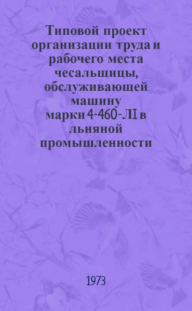 Типовой проект организации труда и рабочего места чесальщицы, обслуживающей машину марки 4-460-ЛI в льняной промышленности : Утв. 11/VI 1973 г
