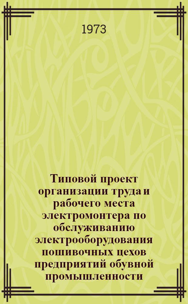 Типовой проект организации труда и рабочего места электромонтера по обслуживанию электрооборудования пошивочных цехов предприятий обувной промышленности : Утв. 6/VIII 1973 г