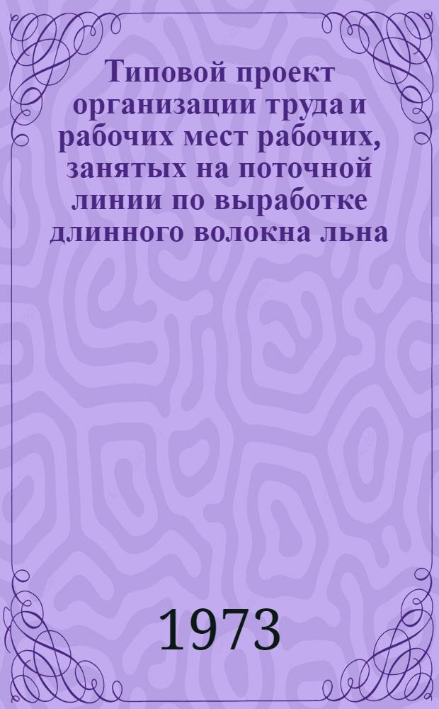 Типовой проект организации труда и рабочих мест рабочих, занятых на поточной линии по выработке длинного волокна льна : Утв. 6 VIII 1973 г