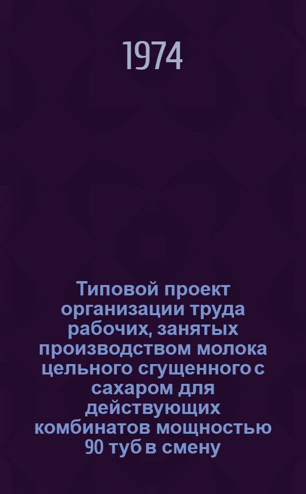 Типовой проект организации труда рабочих, занятых производством молока цельного сгущенного с сахаром для действующих комбинатов мощностью 90 туб в смену : Утв. 20/VIII 1973 г