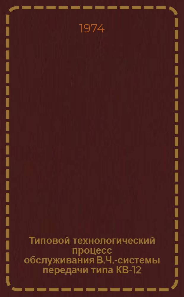 Типовой технологический процесс обслуживания В.Ч.-системы передачи типа КВ-12 : Утв. 30/X 1973 г.