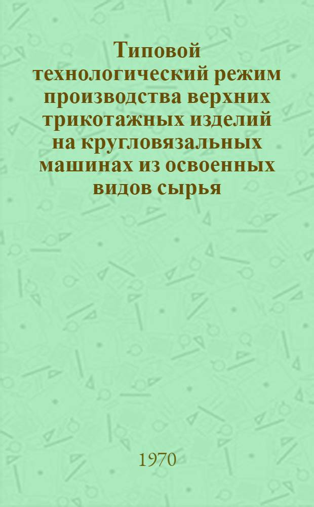Типовой технологический режим производства верхних трикотажных изделий на кругловязальных машинах из освоенных видов сырья : (Вязание и отделка) : Утв. Техн. упр. 27/V 1969 г