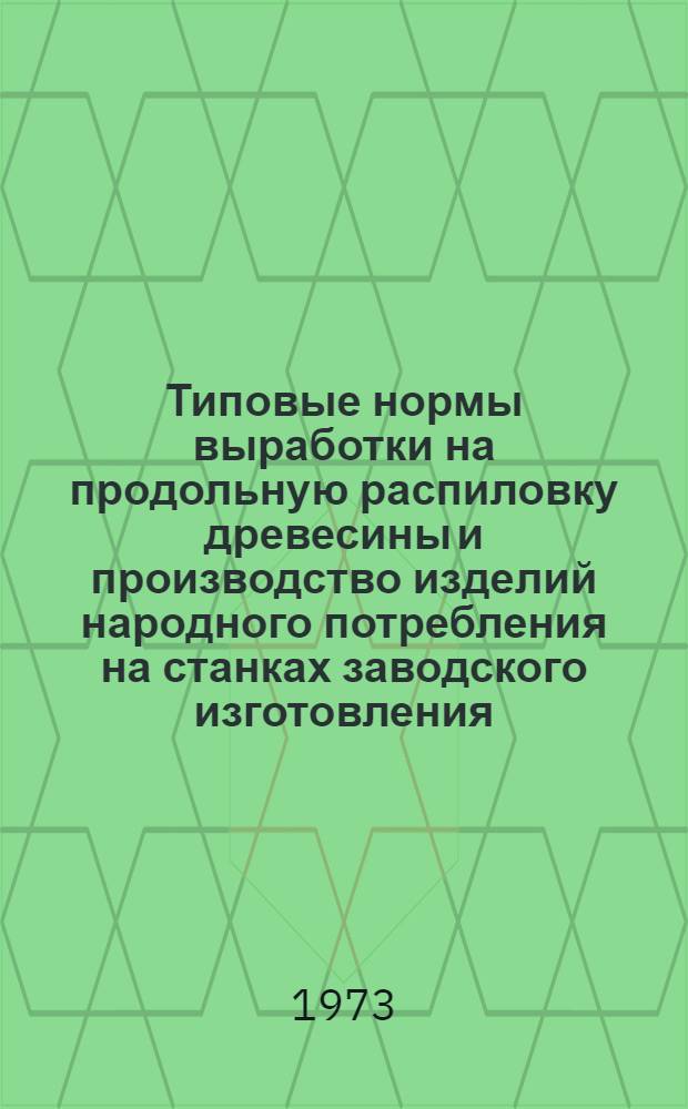 Типовые нормы выработки на продольную распиловку древесины и производство изделий народного потребления на станках заводского изготовления : Утв. 6/VII 1973 г