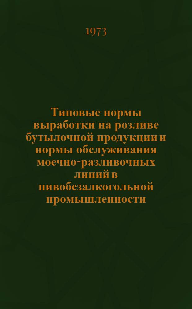 Типовые нормы выработки на розливе бутылочной продукции и нормы обслуживания моечно-разливочных линий в пивобезалкогольной промышленности : Утв. 21/XII 1972 г.