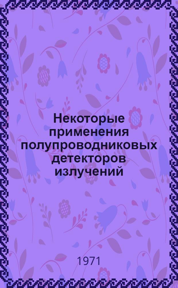 Некоторые применения полупроводниковых детекторов излучений : (Обзор сост. по материалам открытой зарубеж. печати)