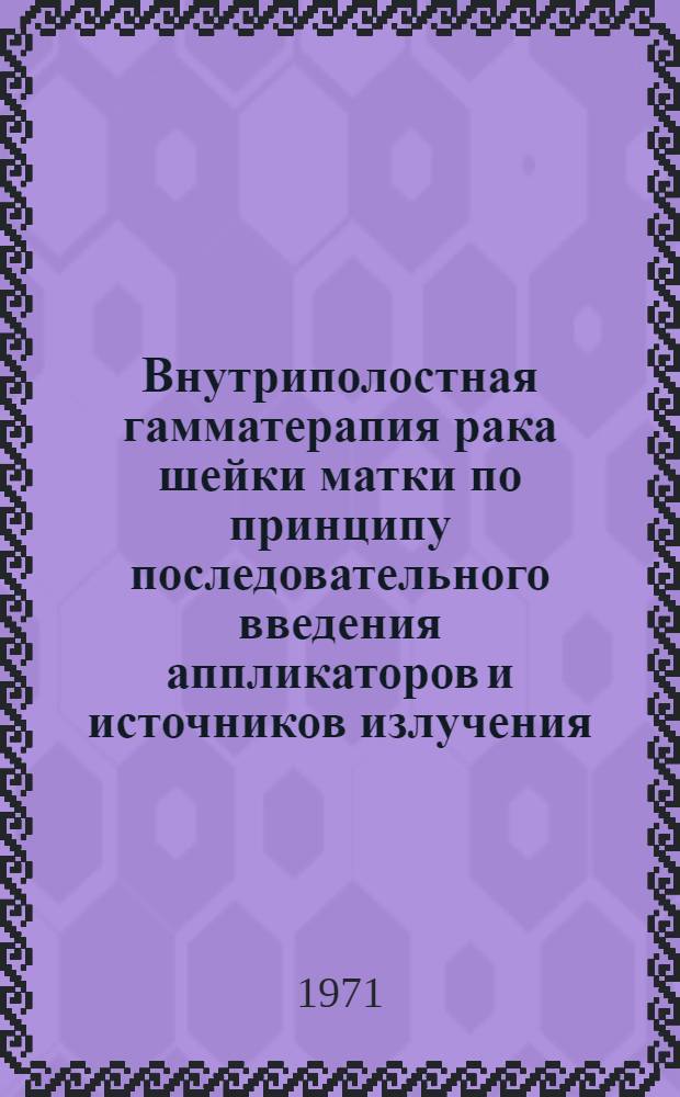 Внутриполостная гамматерапия рака шейки матки по принципу последовательного введения аппликаторов и источников излучения (Aftenloading) : Автореф. дис. на соискание учен. степени канд. мед. наук : (769)