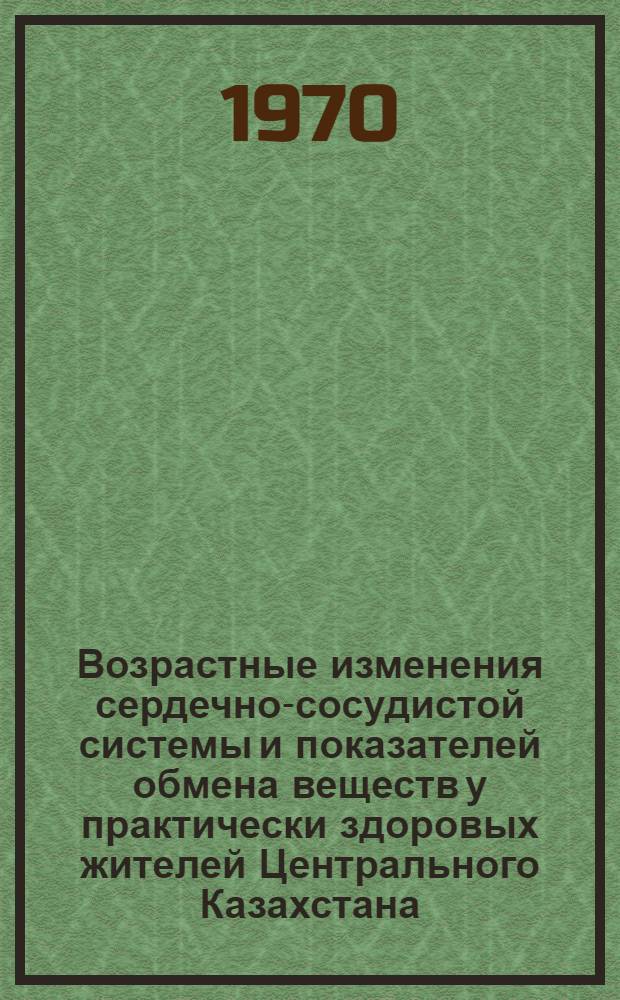 Возрастные изменения сердечно-сосудистой системы и показателей обмена веществ у практически здоровых жителей Центрального Казахстана : Автореф. дис. на соискание учен. степени д-ра мед. наук : (754)