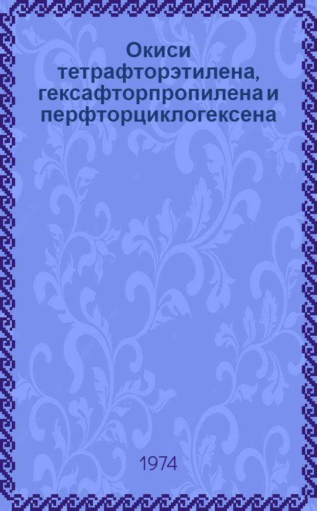 Окиси тетрафторэтилена, гексафторпропилена и перфторциклогексена : (Обзор журн. и пат. литературы, 1963-1973 гг.)