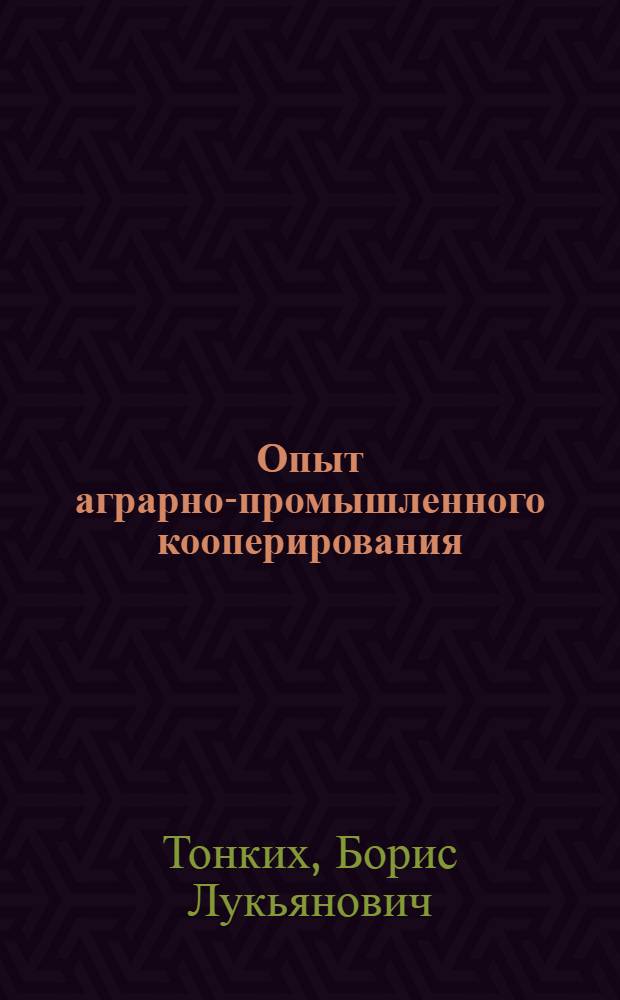 Опыт аграрно-промышленного кооперирования : (На примере хоз-в центр.-черноземной зоны)