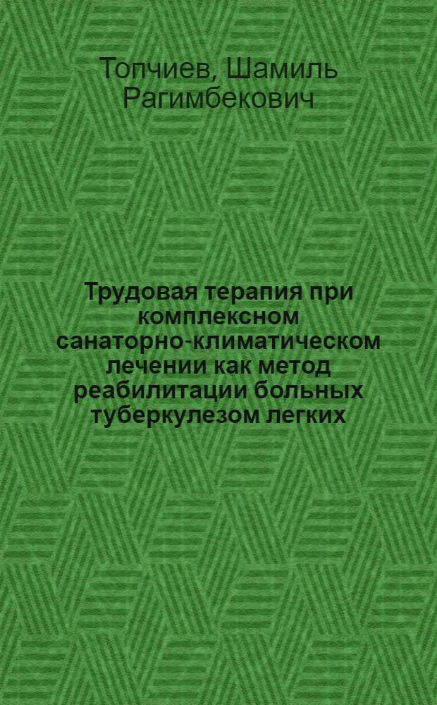 Трудовая терапия при комплексном санаторно-климатическом лечении как метод реабилитации больных туберкулезом легких : (Клинико-функцион. исследования) : Автореф. дис. на соиск. учен. степени д-ра мед. наук : (14.00.26)