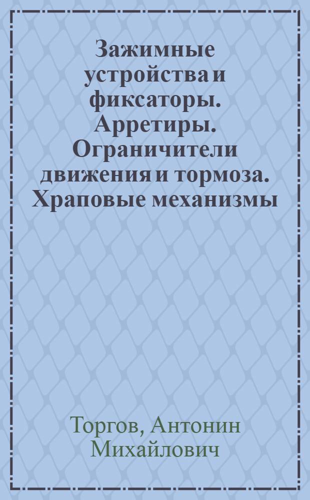 Зажимные устройства и фиксаторы. Арретиры. Ограничители движения и тормоза. Храповые механизмы : Учеб. пособие