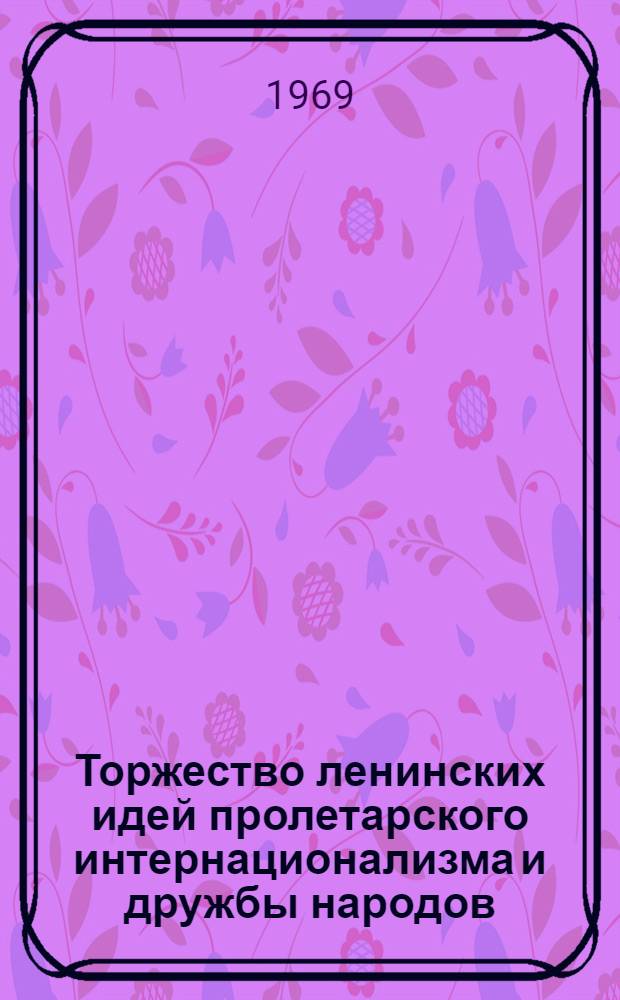 Торжество ленинских идей пролетарского интернационализма и дружбы народов : Материалы межресп. науч.-теорет. конференции. Апр. 1968 г