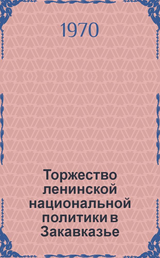 Торжество ленинской национальной политики в Закавказье : Материалы Объедин. науч. сессии ин-тов истории партии при ЦК КП Азербайджана, Армении и Грузии - филиалов Ин-та марксизма-ленинизма при ЦК КПСС