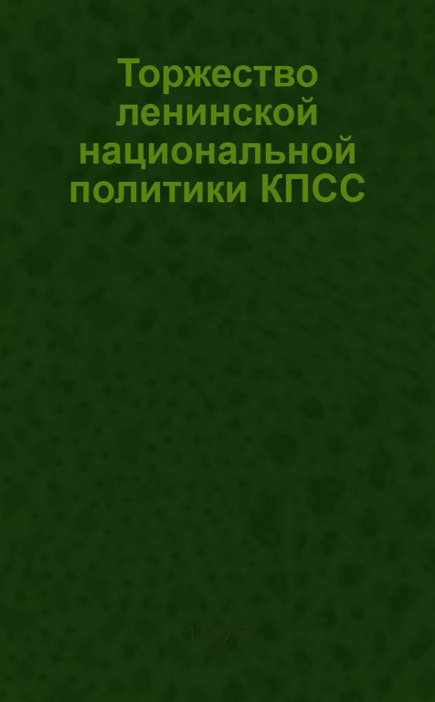 Торжество ленинской национальной политики КПСС : Материалы межресп. науч.-теорет. конф., посвящ. 50-летию образования СССР. 11-13 окт. 1972 г