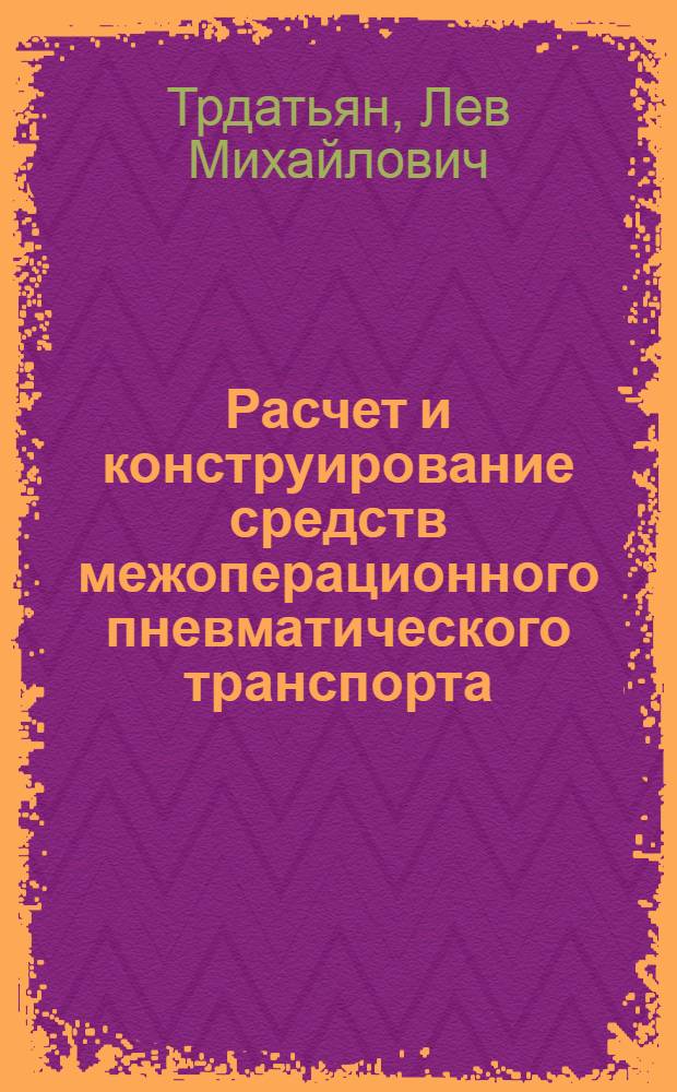 Расчет и конструирование средств межоперационного пневматического транспорта : Лекции, прочит. в ин-те руководящим работникам и специалистам предприятий отрасли