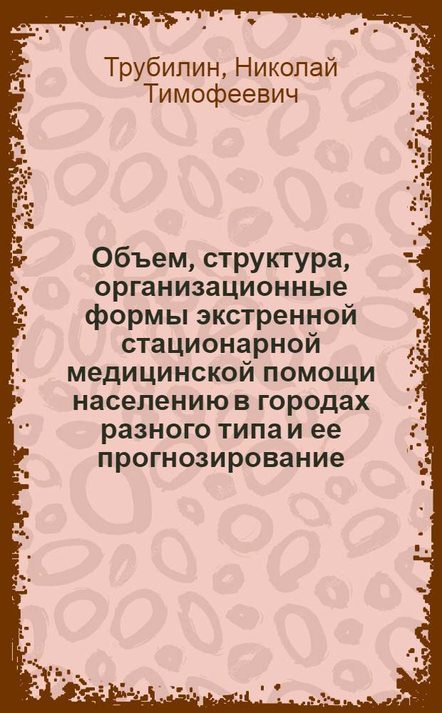 Объем, структура, организационные формы экстренной стационарной медицинской помощи населению в городах разного типа и ее прогнозирование : Автореф. дис. на соиск. учен. степени д-ра мед. наук : (14.00.33)
