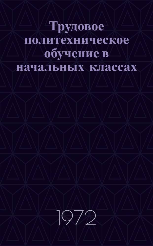 Трудовое политехническое обучение в начальных классах : Тезисы докл. к Всерос. науч. конф. по актуальным проблемам теории и практики политехн. образования в сов. школе. Март 1972 г