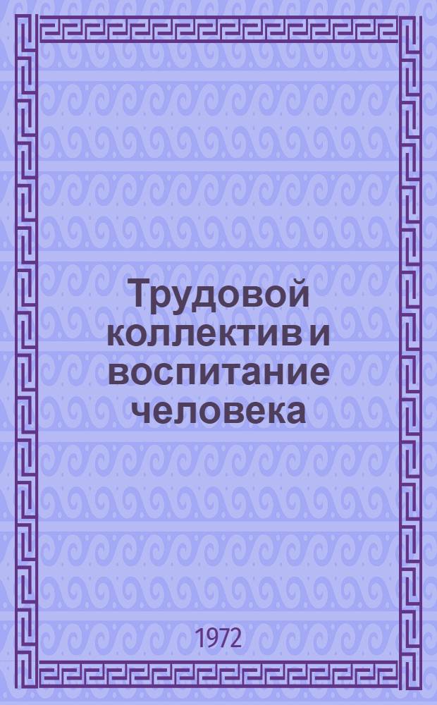 Трудовой коллектив и воспитание человека : Из опыта работы по повышению роли труд. коллектива в воспитании произв. и обществ.-полит. активности трудящихся : Материалы конф