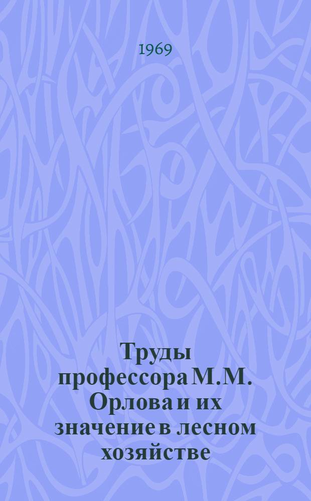 Труды профессора М.М. Орлова и их значение в лесном хозяйстве : Сборник статей : К 100-летию со дня рождения