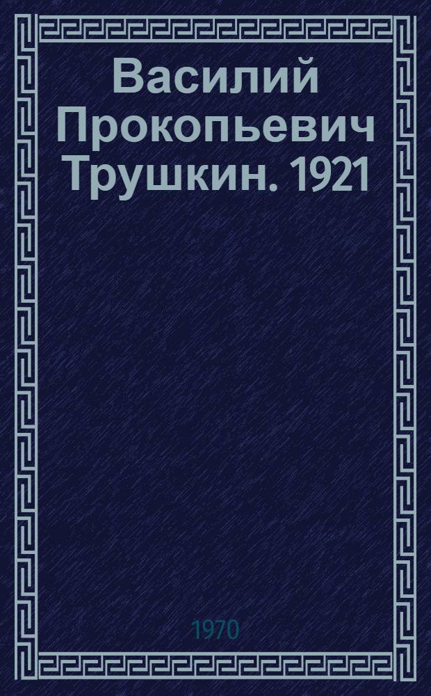 Василий Прокопьевич Трушкин. 1921 : Биобиблиогр. указатель : К 50-летию со дня рождения