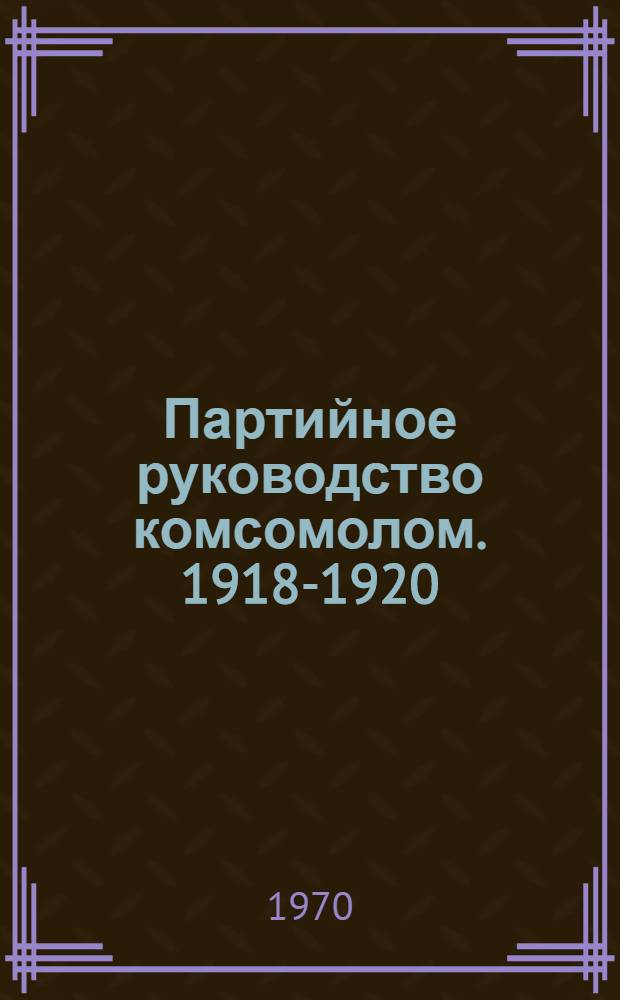 Партийное руководство комсомолом. 1918-1920 : (Источниковедение и историография)
