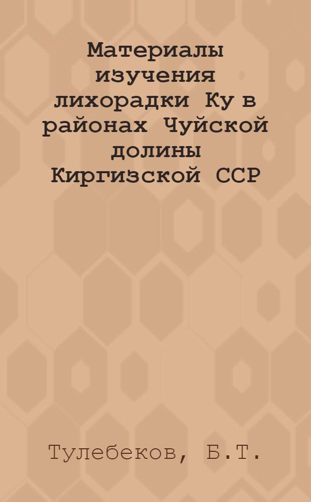 Материалы изучения лихорадки Ку в районах Чуйской долины Киргизской ССР : Автореф. дис. на соискание учен. степени канд. мед. наук : (780)