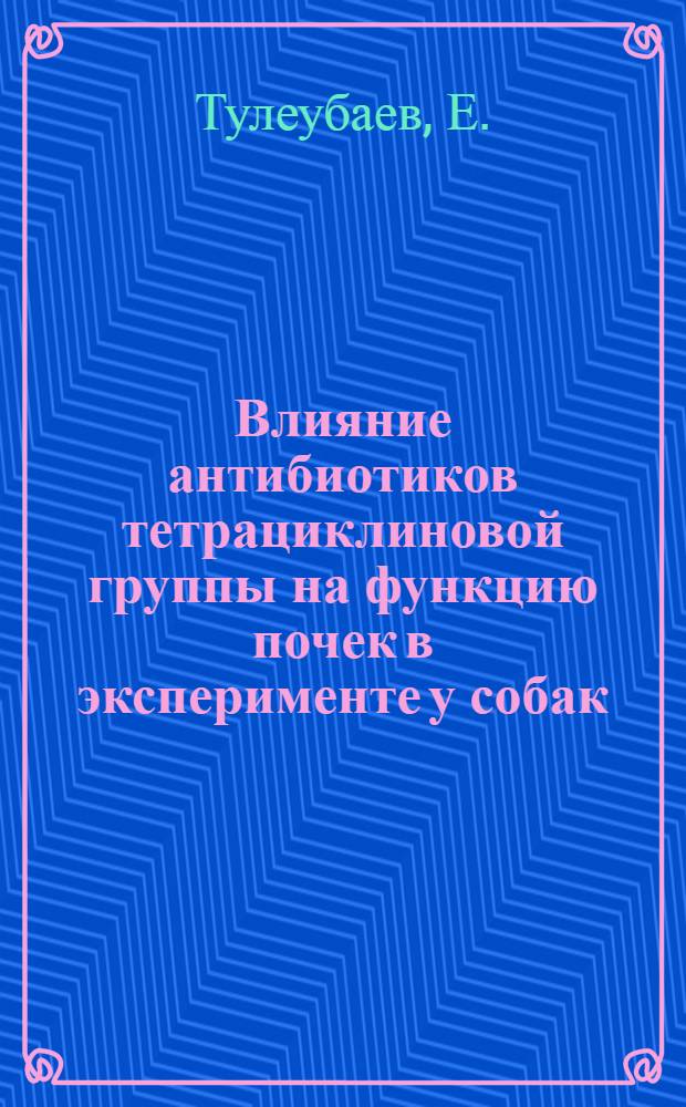 Влияние антибиотиков тетрациклиновой группы на функцию почек в эксперименте у собак : Автореф. дис. на соискание учен. степени канд. мед. наук : (775)