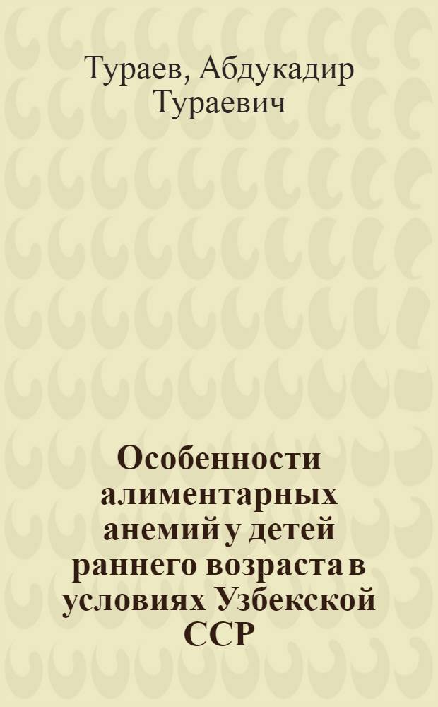 Особенности алиментарных анемий у детей раннего возраста в условиях Узбекской ССР : Автореф. дис. на соиск. учен. степени д-ра мед. наук : (14.00.09)