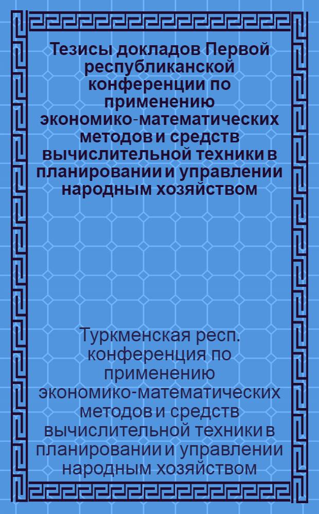 Тезисы докладов Первой республиканской конференции по применению экономико-математических методов и средств вычислительной техники в планировании и управлении народным хозяйством