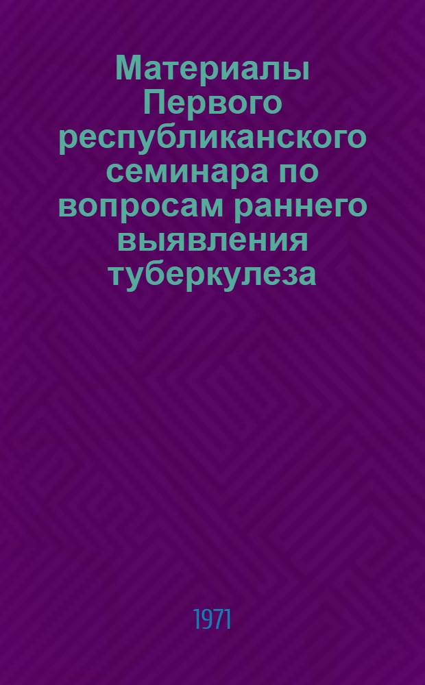 Материалы Первого республиканского семинара по вопросам раннего выявления туберкулеза. [25-29 мая 1971 г.] : Метод. пособие