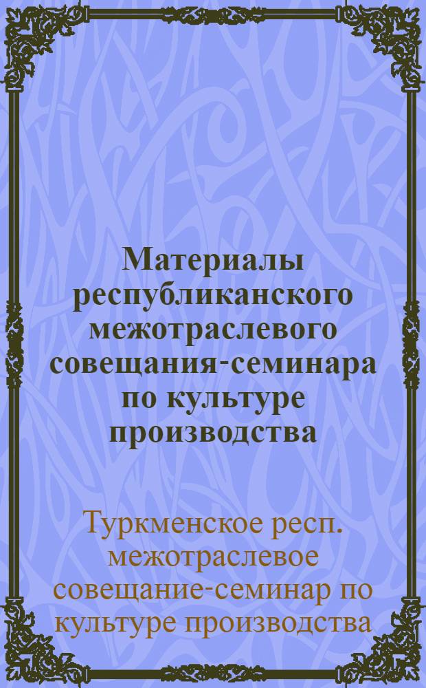 Материалы республиканского межотраслевого совещания-семинара по культуре производства. [28-29 октября 1968 г. Небит-Даг]